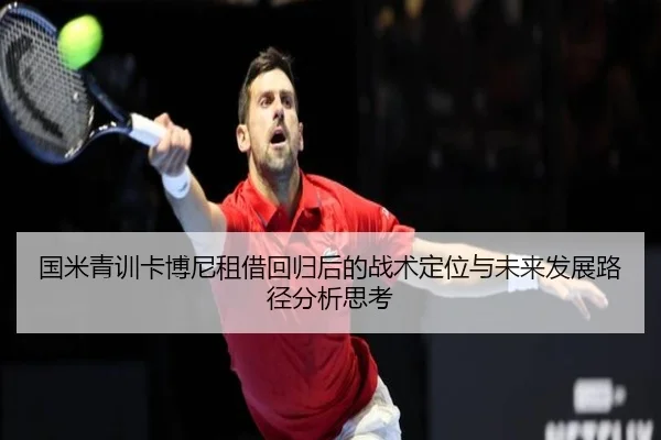 国米青训卡博尼租借回归后的战术定位与未来发展路径分析思考