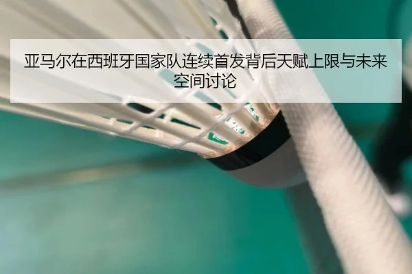 亚马尔在西班牙国家队连续首发背后天赋上限与未来空间讨论 | kaiyun