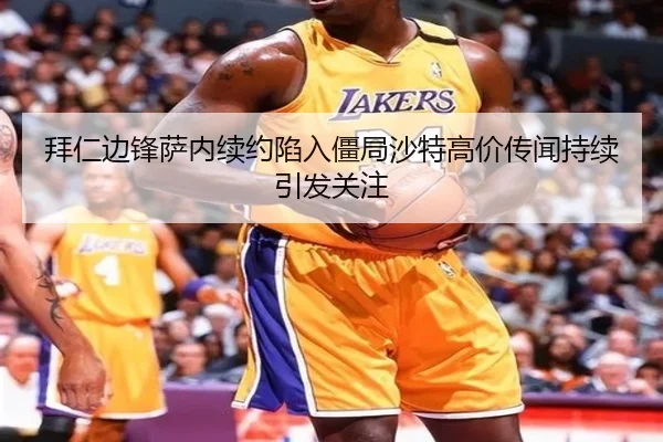拜仁边锋萨内续约陷入僵局沙特高价传闻持续引发关注 | kaiyun