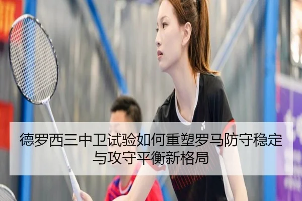 德罗西三中卫试验如何重塑罗马防守稳定与攻守平衡新格局（kaiyun）