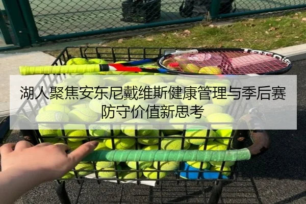 湖人聚焦安东尼戴维斯健康管理与季后赛防守价值新思考 | kaiyun