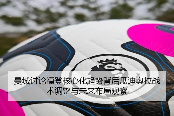 曼城讨论福登核心化趋势背后瓜迪奥拉战术调整与未来布局观察 | kaiyun