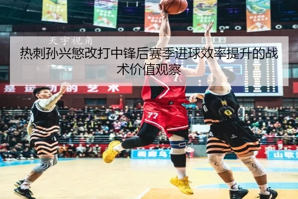 热刺孙兴慜改打中锋后赛季进球效率提升的战术价值观察（kaiyun）
