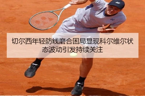 切尔西年轻防线磨合困局显现科尔维尔状态波动引发持续关注 | kaiyun