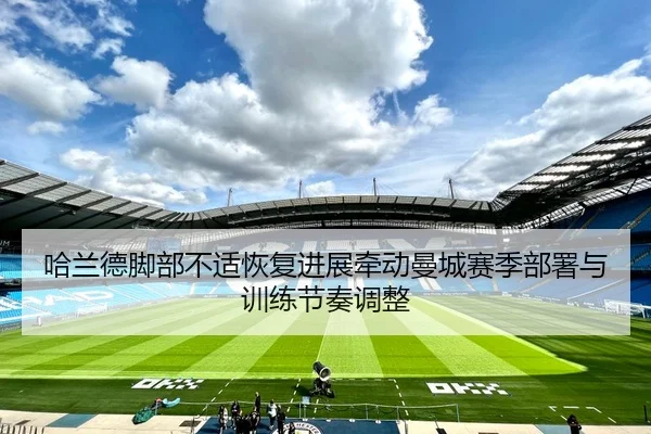 哈兰德脚部不适恢复进展牵动曼城赛季部署与训练节奏调整 | kaiyun
