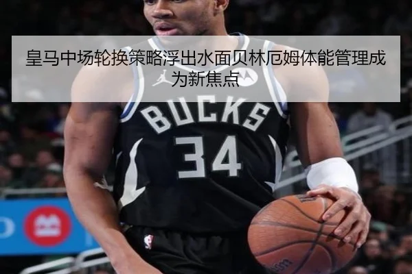 皇马中场轮换策略浮出水面贝林厄姆体能管理成为新焦点 | kaiyun